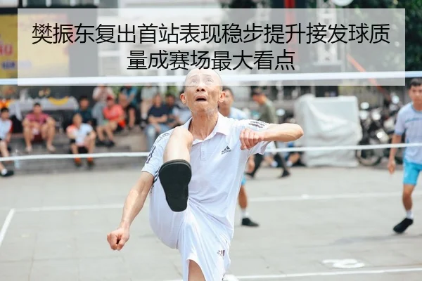 樊振东复出首站表现稳步提升接发球质量成赛场最大看点