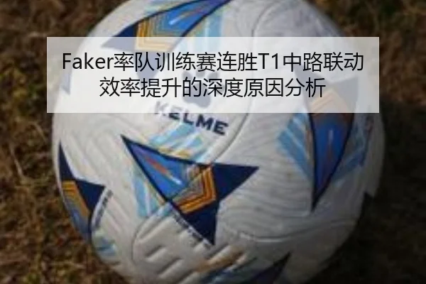 Faker率队训练赛连胜T1中路联动效率提升的深度原因分析