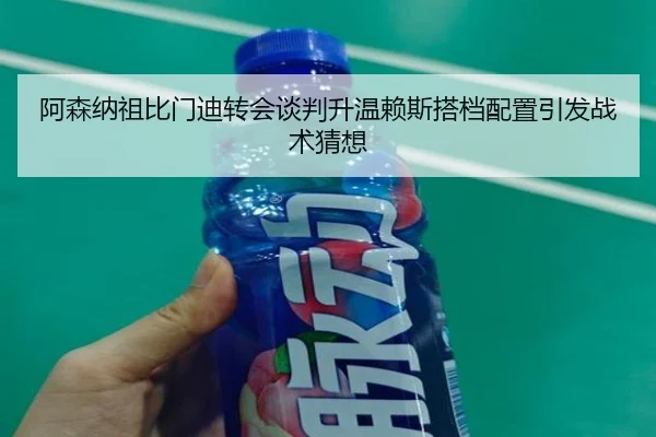 阿森纳祖比门迪转会谈判升温赖斯搭档配置引发战术猜想